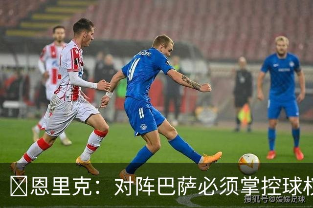 ​恩里克：对阵巴萨必须掌控球权，这是我最看重的对手