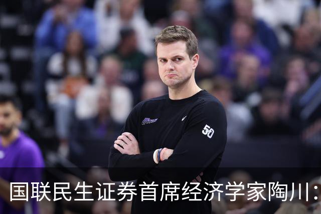 国联民生证券首席经济学家陶川：A股部分板块已显现出较高的配置价值