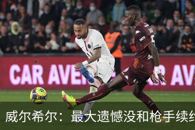 威尔希尔：最大遗憾没和枪手续约；我有机会达到小白的高度