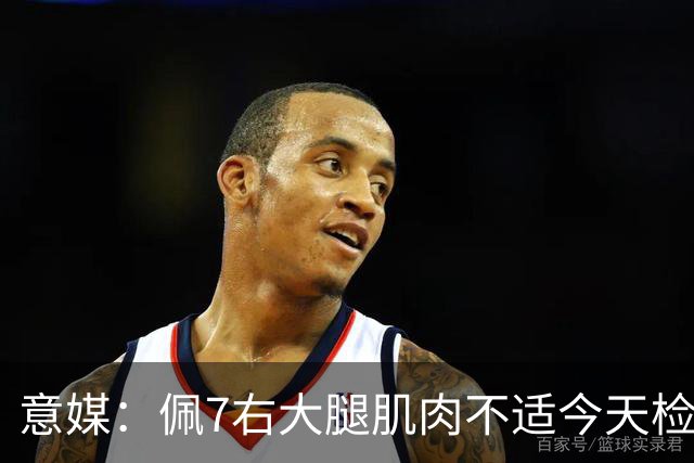 意媒：佩7右大腿肌肉不适今天检查，可能缺席与那不勒斯比赛