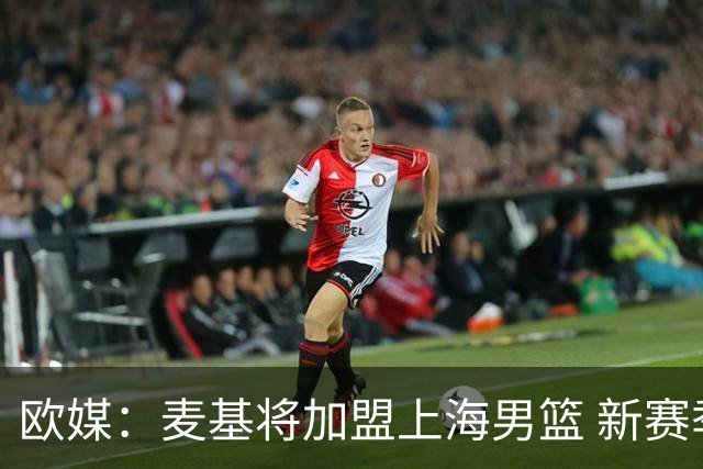 欧媒：麦基将加盟上海男篮 新赛季联手拉塞尔征战CBA