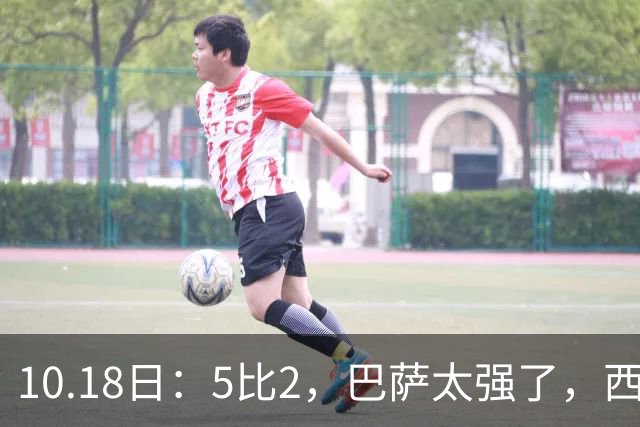 10.18日：5比2，巴萨太强了，西甲全胜9场轰39球，甩开皇马9分，压力给穆帅