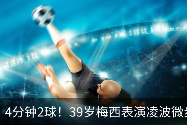 4分钟2球！39岁梅西表演凌波微步：50米奔袭2变向 2次穿裆戏耍后卫