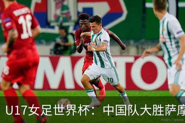 U17女足世界杯：中国队大胜萨摩亚 提前晋级16强